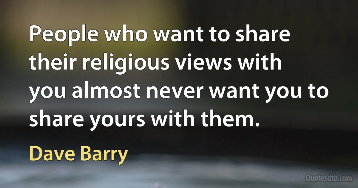 People who want to share their religious views with you almost never want you to share yours with them. (Dave Barry)