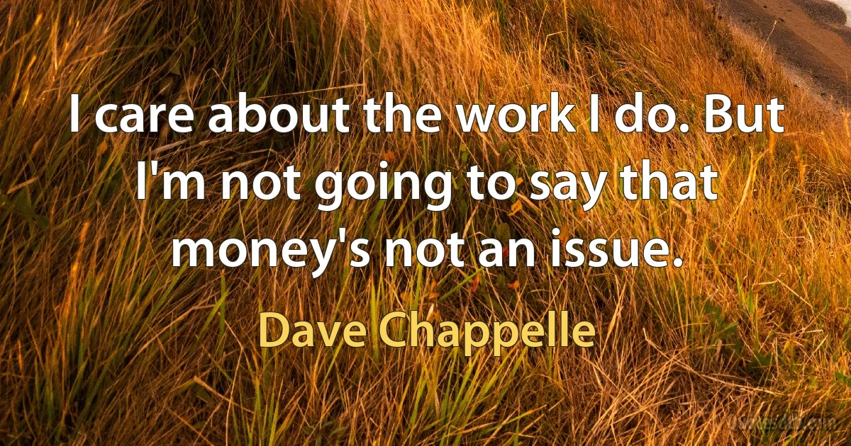 I care about the work I do. But I'm not going to say that money's not an issue. (Dave Chappelle)