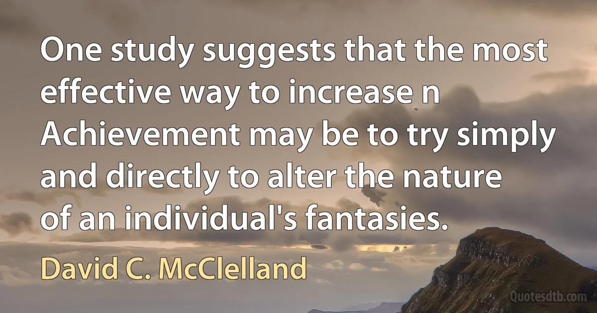 One study suggests that the most effective way to increase n Achievement may be to try simply and directly to alter the nature of an individual's fantasies. (David C. McClelland)