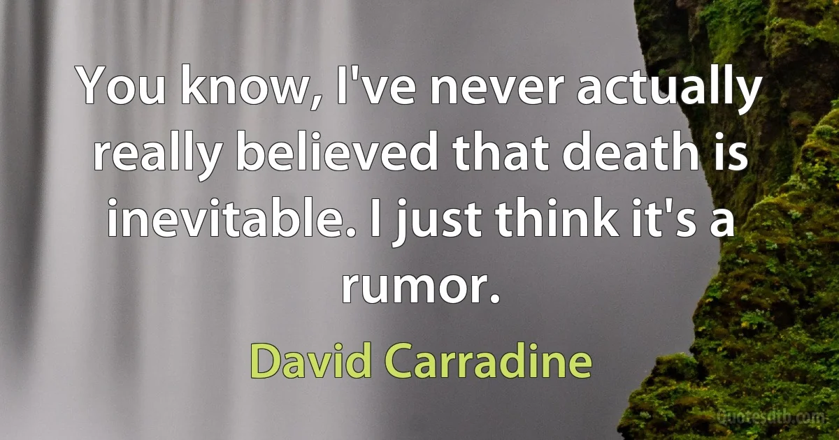 You know, I've never actually really believed that death is inevitable. I just think it's a rumor. (David Carradine)