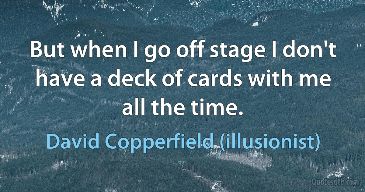 But when I go off stage I don't have a deck of cards with me all the time. (David Copperfield (illusionist))