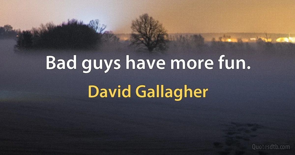 Bad guys have more fun. (David Gallagher)