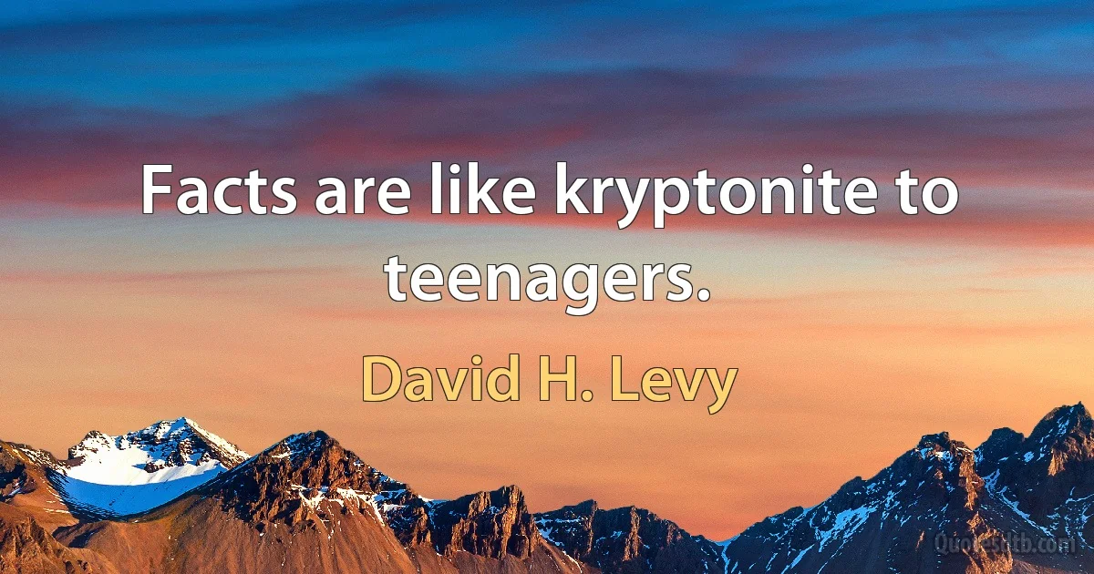 Facts are like kryptonite to teenagers. (David H. Levy)