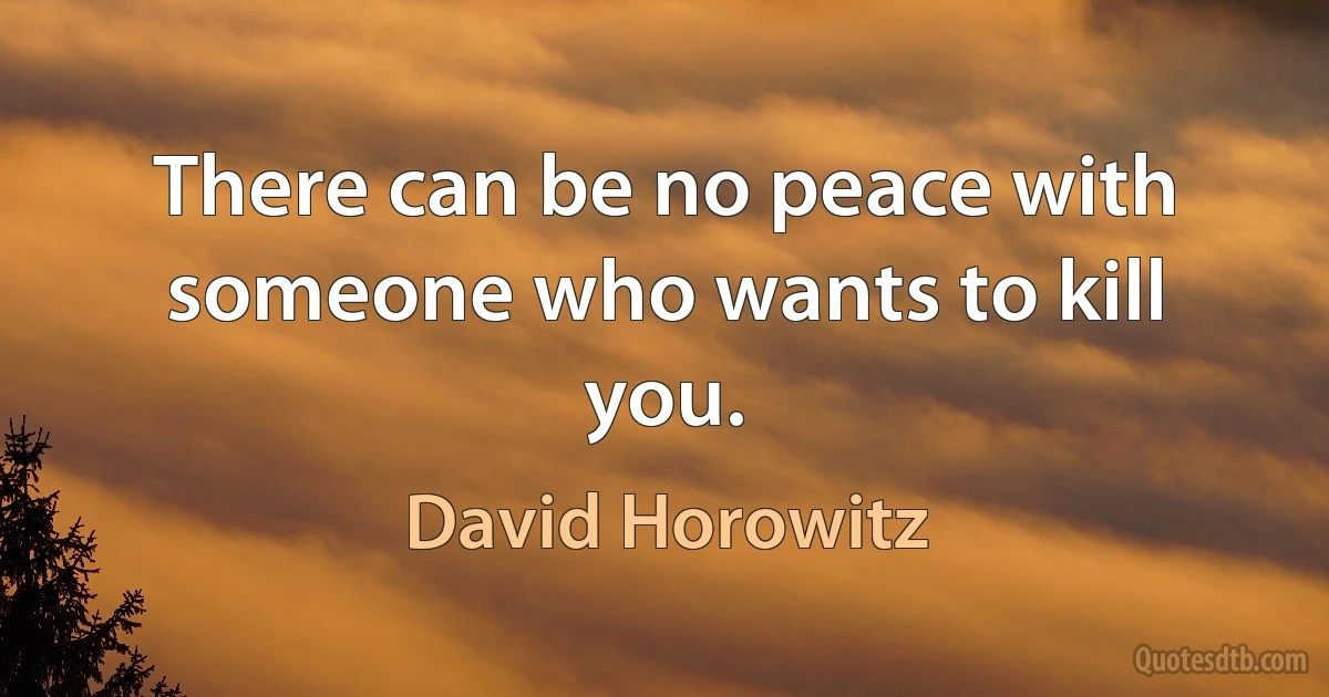 There can be no peace with someone who wants to kill you. (David Horowitz)