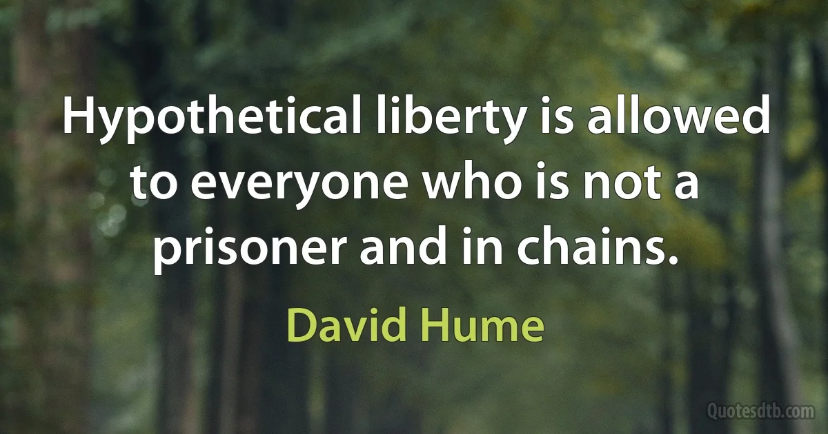 Hypothetical liberty is allowed to everyone who is not a prisoner and in chains. (David Hume)