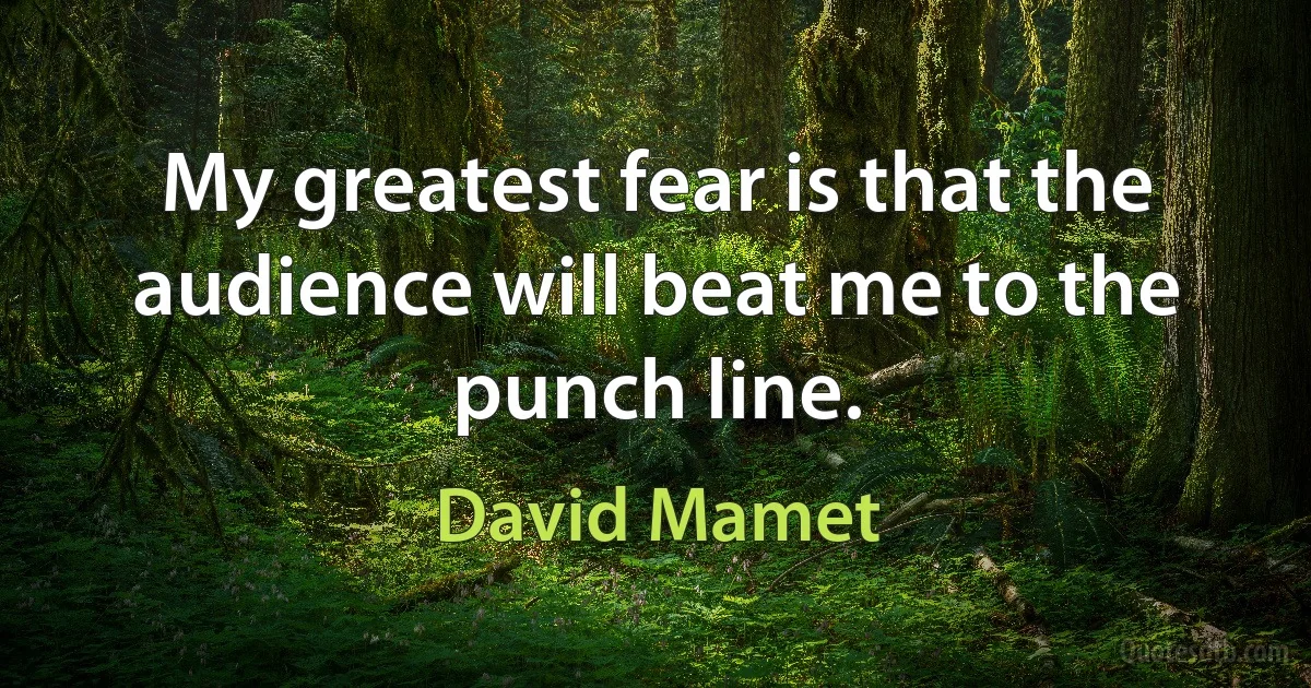 My greatest fear is that the audience will beat me to the punch line. (David Mamet)