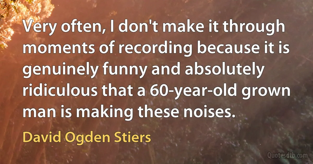 Very often, I don't make it through moments of recording because it is genuinely funny and absolutely ridiculous that a 60-year-old grown man is making these noises. (David Ogden Stiers)