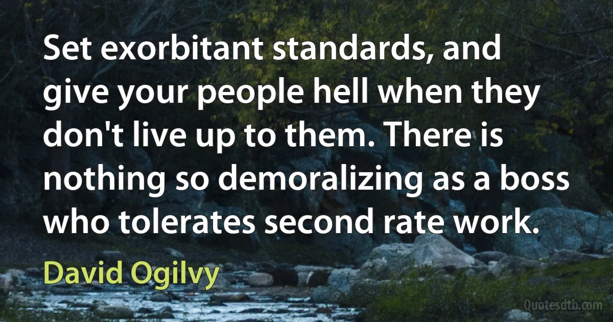 Set exorbitant standards, and give your people hell when they don't live up to them. There is nothing so demoralizing as a boss who tolerates second rate work. (David Ogilvy)