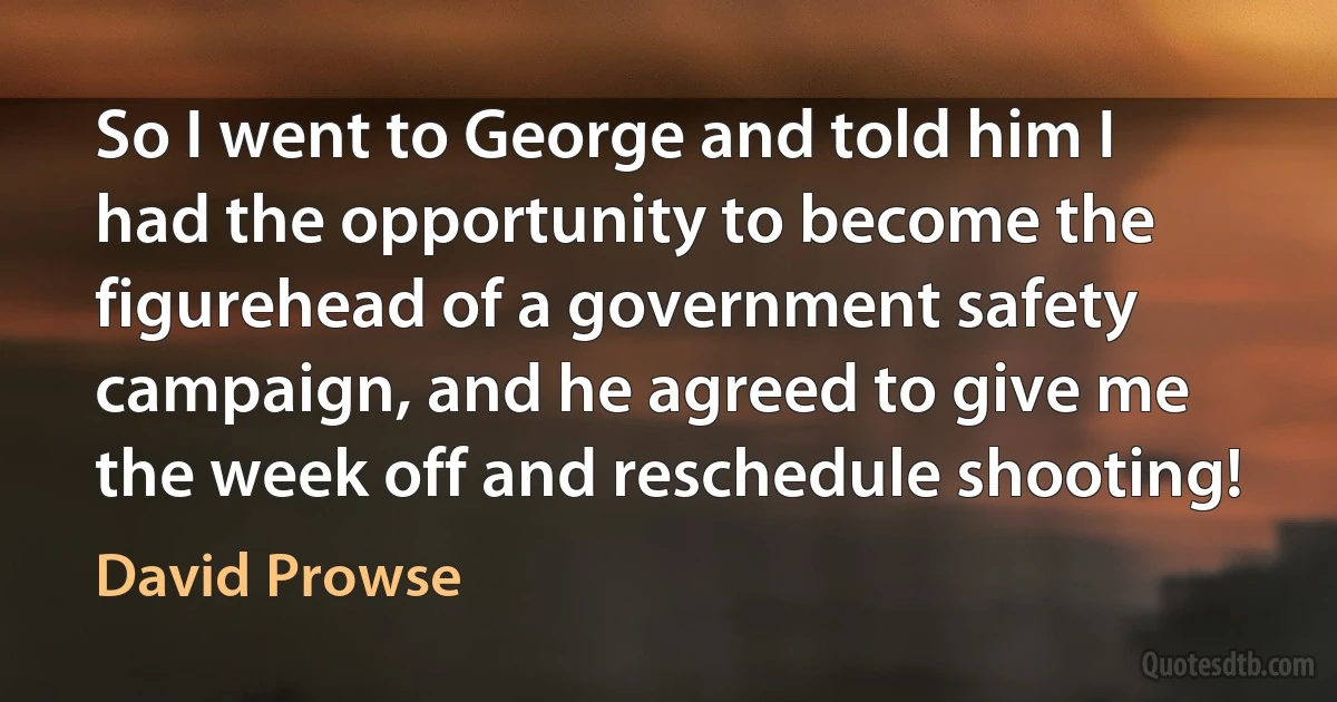 So I went to George and told him I had the opportunity to become the figurehead of a government safety campaign, and he agreed to give me the week off and reschedule shooting! (David Prowse)