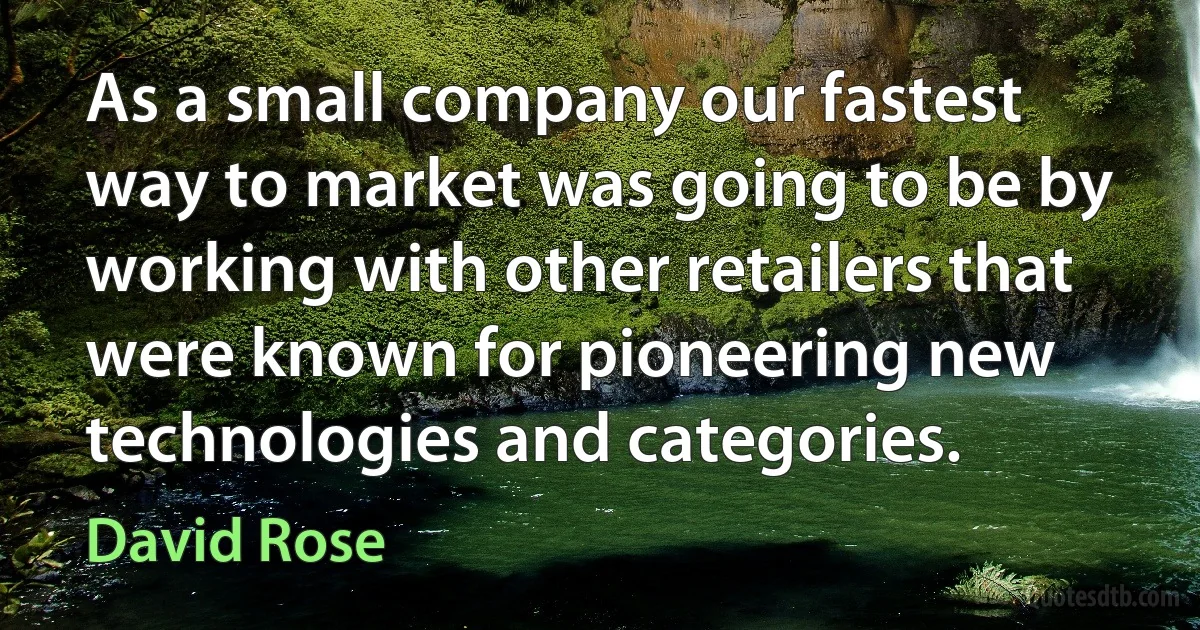 As a small company our fastest way to market was going to be by working with other retailers that were known for pioneering new technologies and categories. (David Rose)