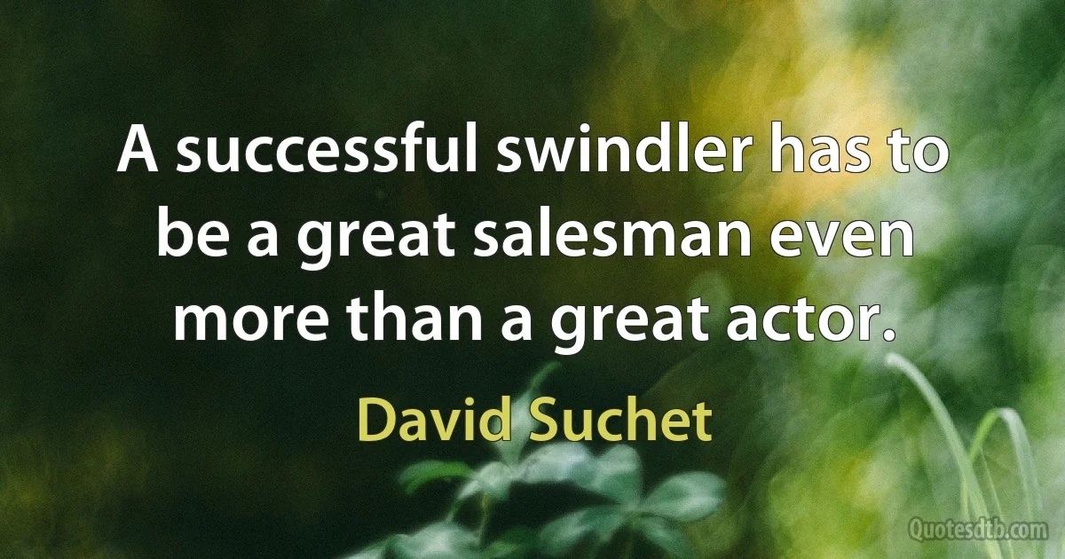 A successful swindler has to be a great salesman even more than a great actor. (David Suchet)