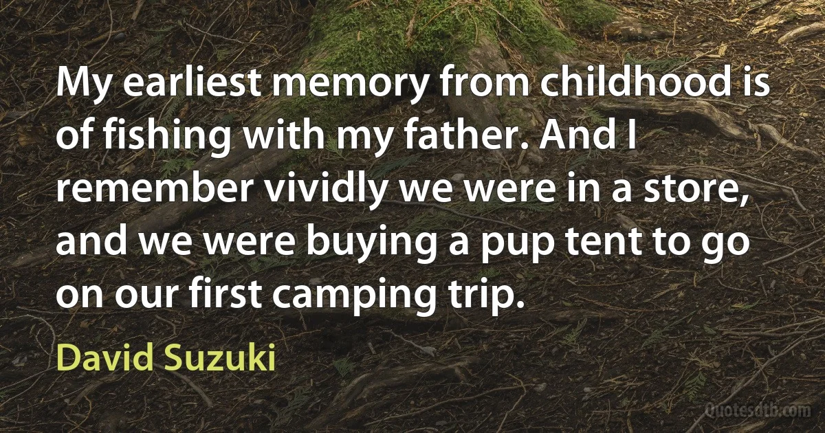 My earliest memory from childhood is of fishing with my father. And I remember vividly we were in a store, and we were buying a pup tent to go on our first camping trip. (David Suzuki)