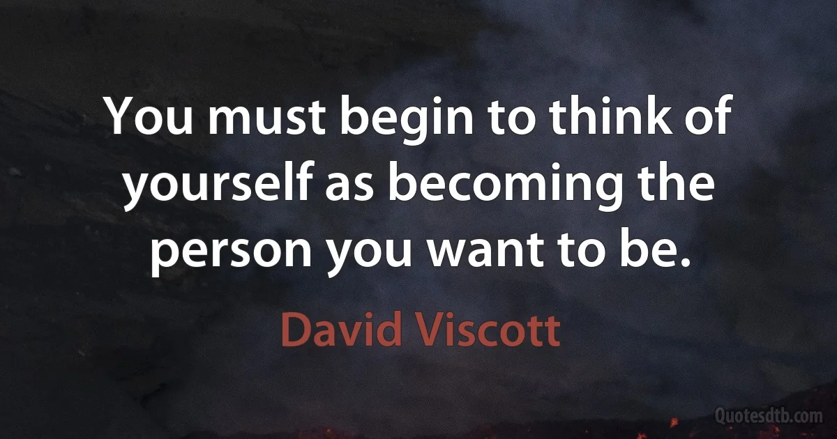 You must begin to think of yourself as becoming the person you want to be. (David Viscott)