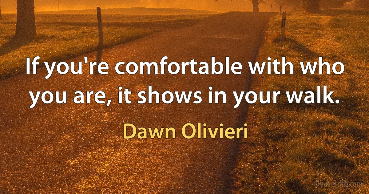 If you're comfortable with who you are, it shows in your walk. (Dawn Olivieri)