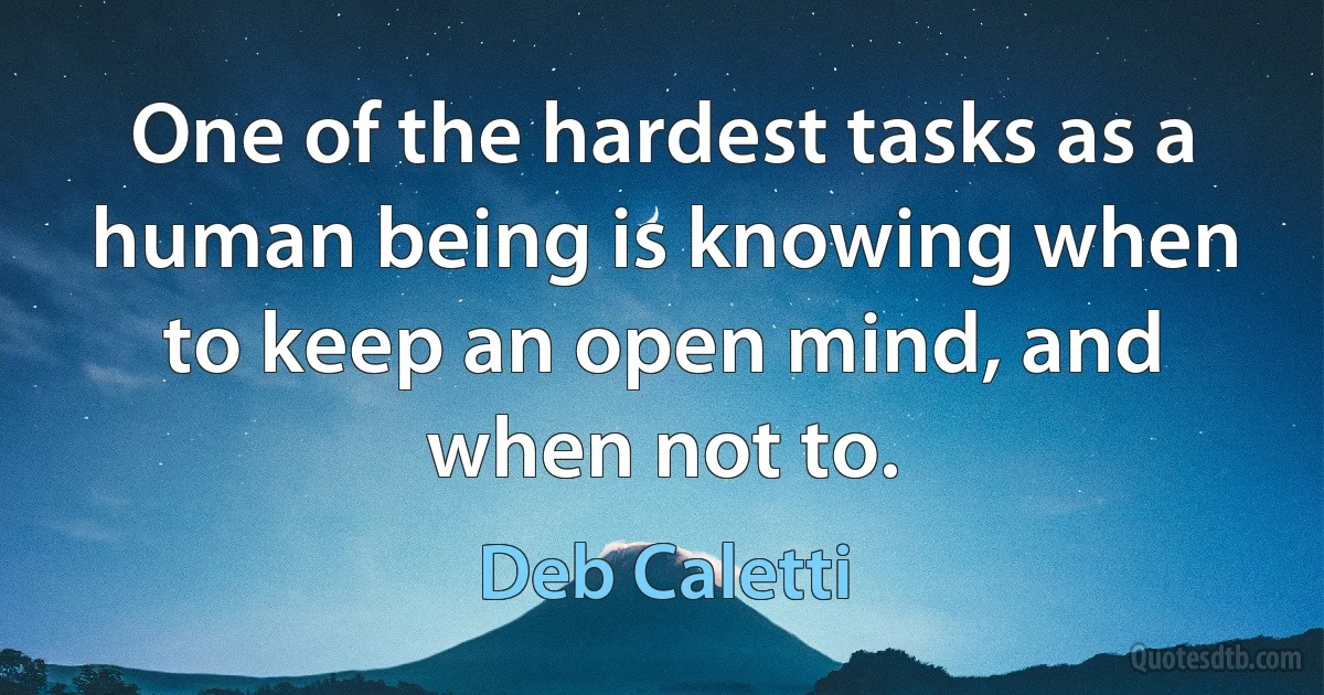 One of the hardest tasks as a human being is knowing when to keep an open mind, and when not to. (Deb Caletti)