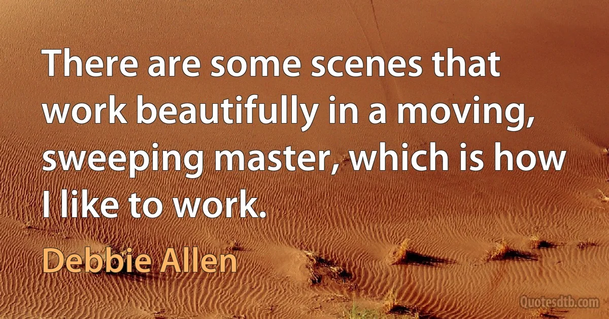 There are some scenes that work beautifully in a moving, sweeping master, which is how I like to work. (Debbie Allen)