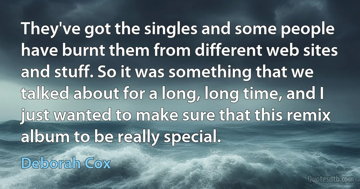 They've got the singles and some people have burnt them from different web sites and stuff. So it was something that we talked about for a long, long time, and I just wanted to make sure that this remix album to be really special. (Deborah Cox)