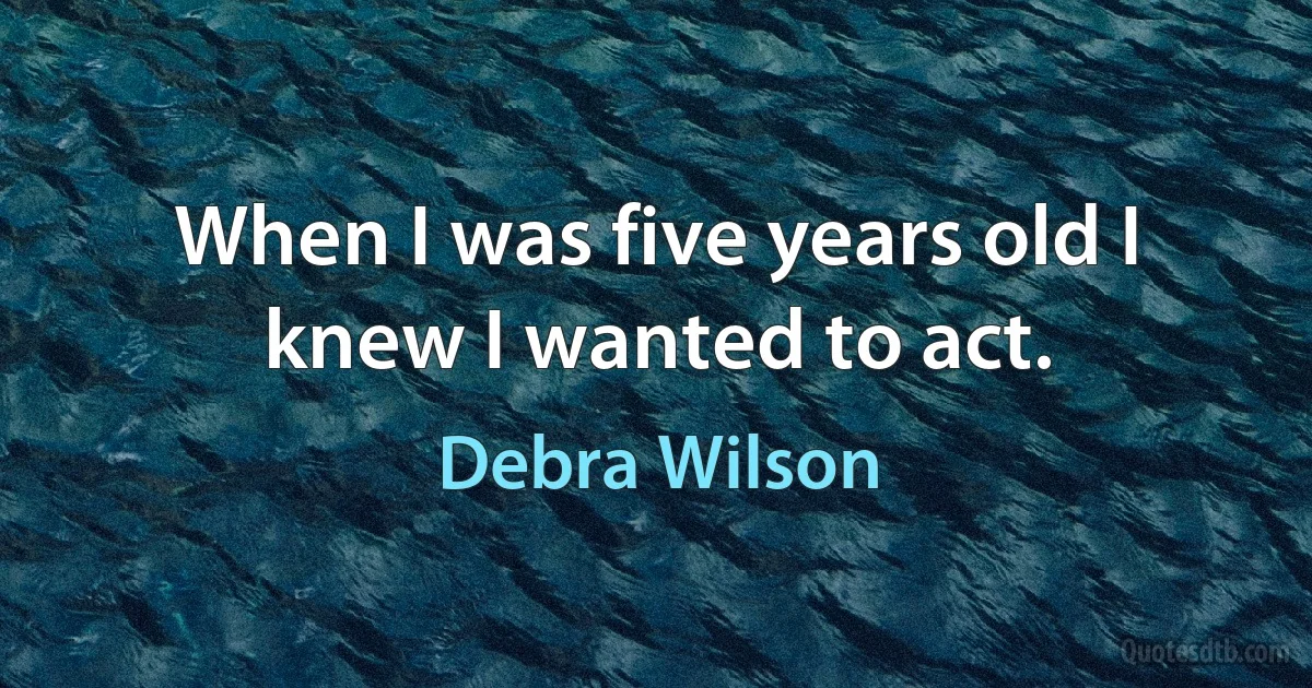 When I was five years old I knew I wanted to act. (Debra Wilson)