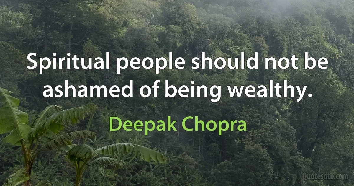 Spiritual people should not be ashamed of being wealthy. (Deepak Chopra)