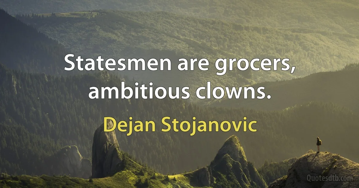 Statesmen are grocers, ambitious clowns. (Dejan Stojanovic)