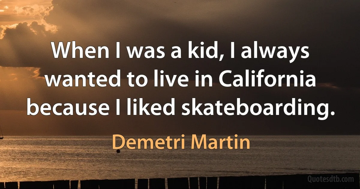 When I was a kid, I always wanted to live in California because I liked skateboarding. (Demetri Martin)