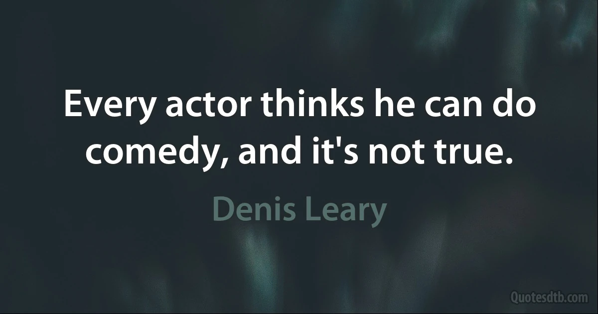 Every actor thinks he can do comedy, and it's not true. (Denis Leary)