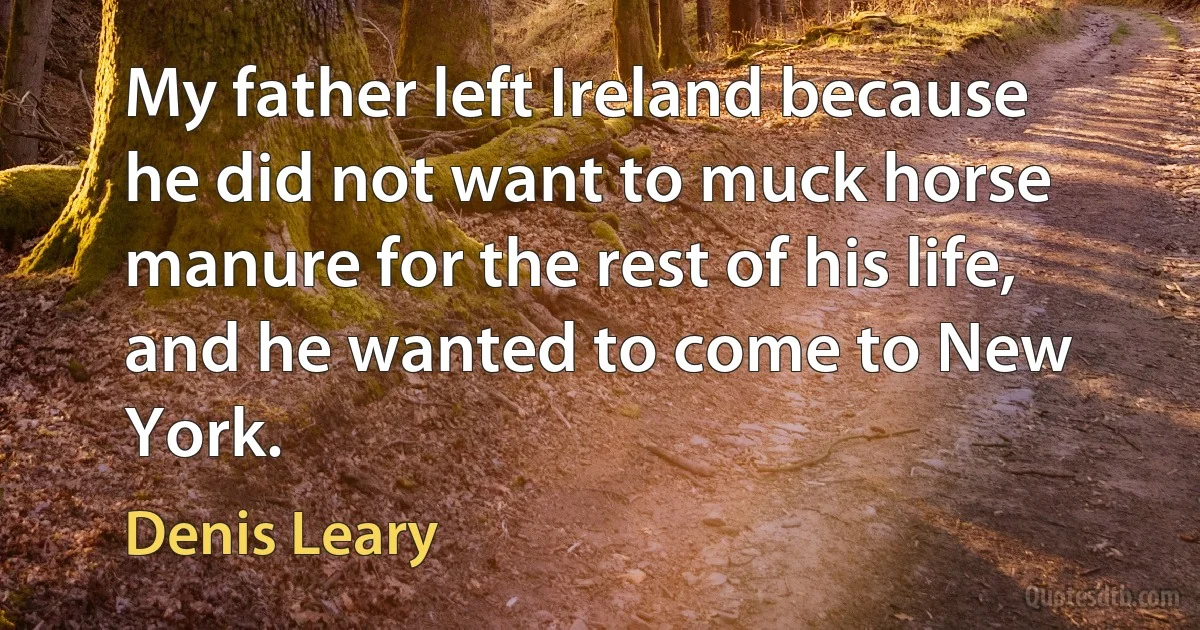 My father left Ireland because he did not want to muck horse manure for the rest of his life, and he wanted to come to New York. (Denis Leary)