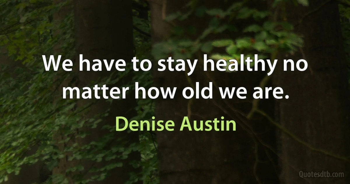 We have to stay healthy no matter how old we are. (Denise Austin)