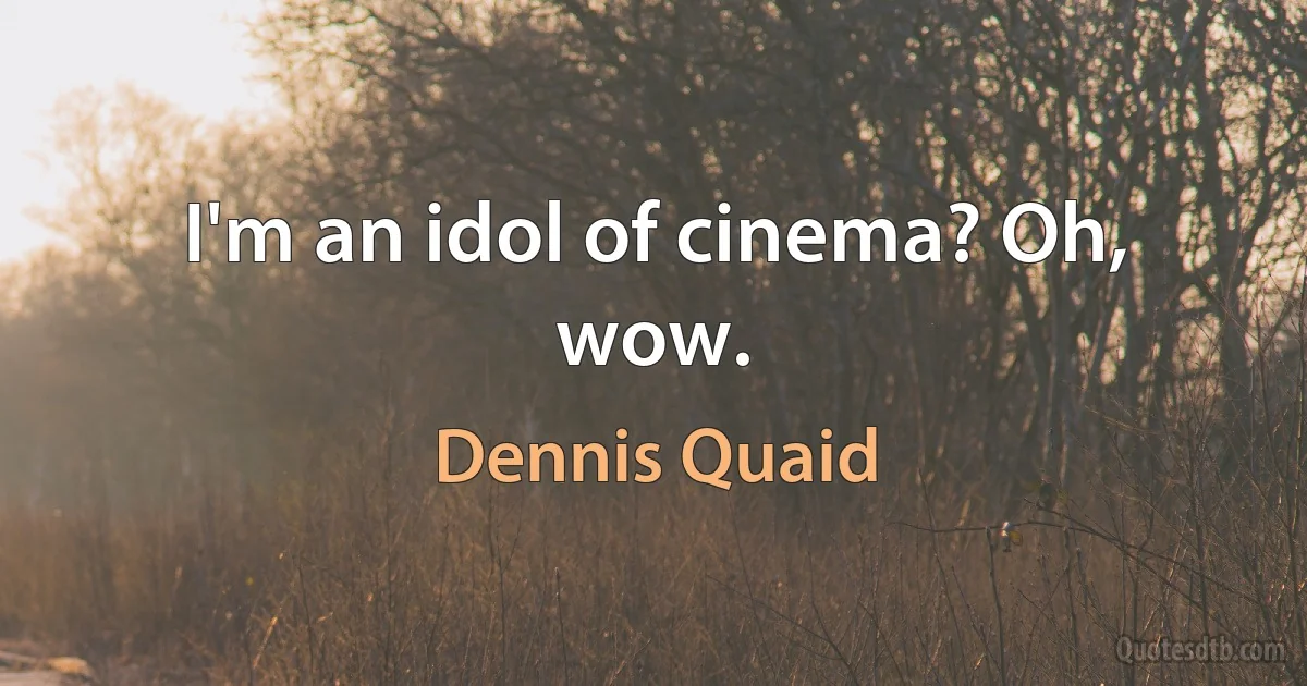 I'm an idol of cinema? Oh, wow. (Dennis Quaid)