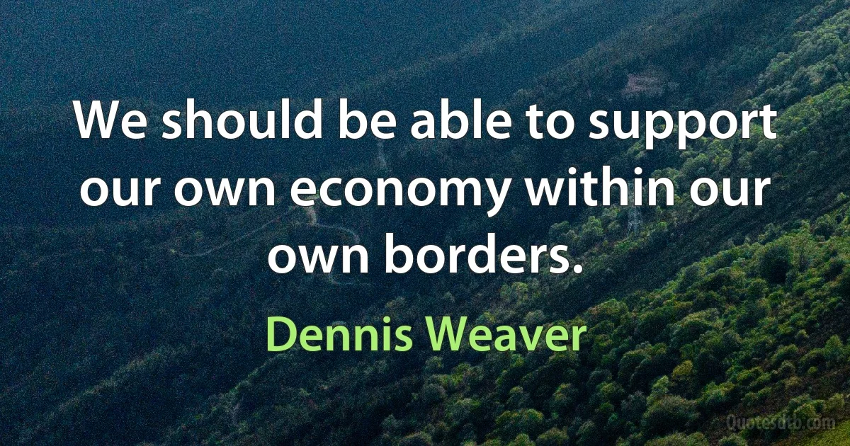 We should be able to support our own economy within our own borders. (Dennis Weaver)