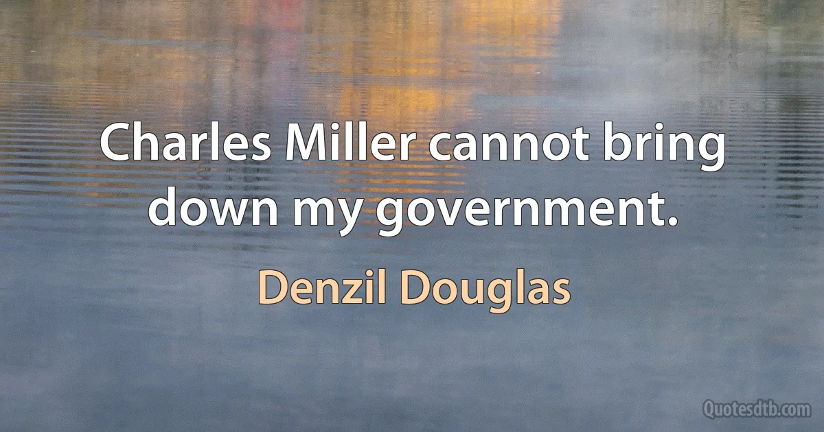 Charles Miller cannot bring down my government. (Denzil Douglas)