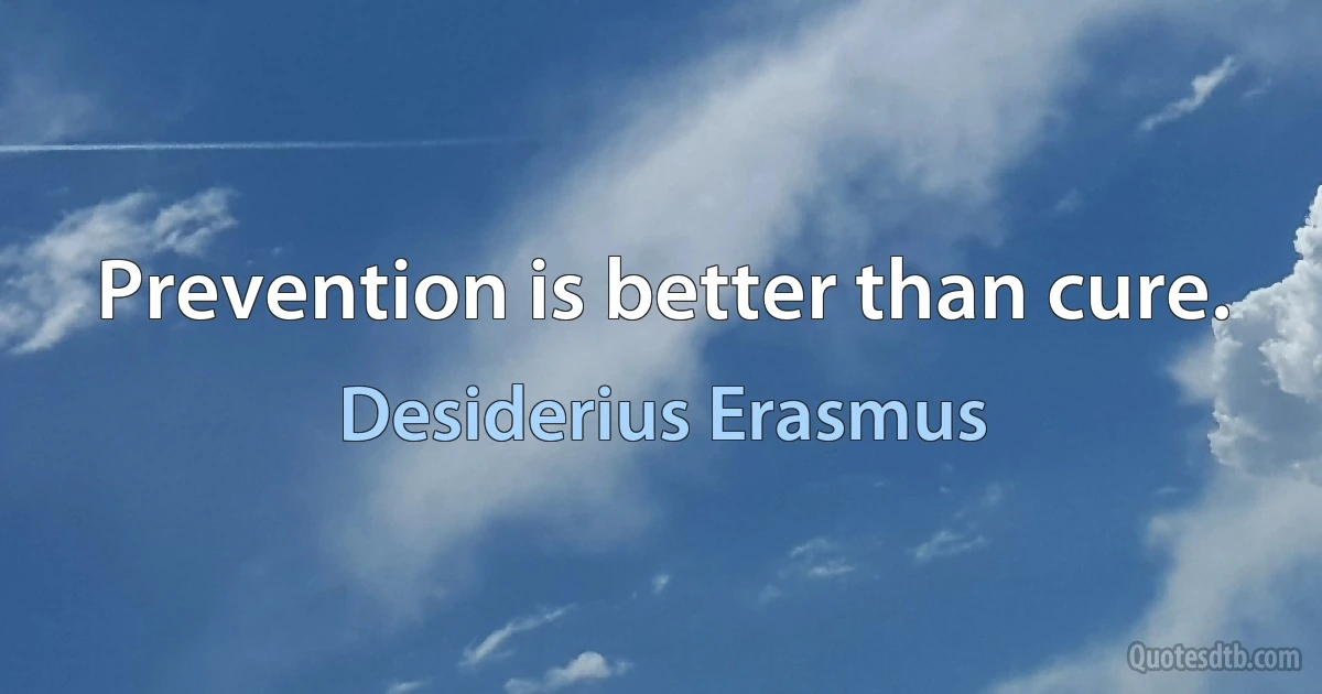 Prevention is better than cure. (Desiderius Erasmus)