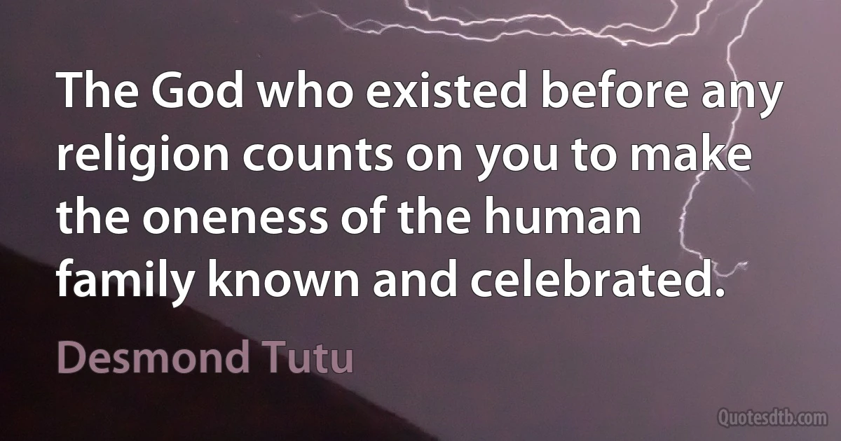 The God who existed before any religion counts on you to make the oneness of the human family known and celebrated. (Desmond Tutu)