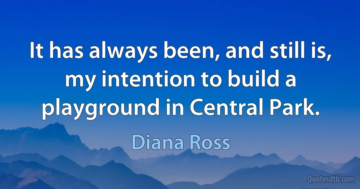 It has always been, and still is, my intention to build a playground in Central Park. (Diana Ross)