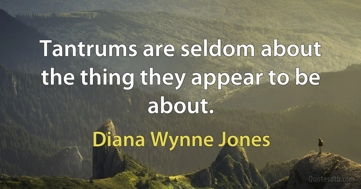 Tantrums are seldom about the thing they appear to be about. (Diana Wynne Jones)