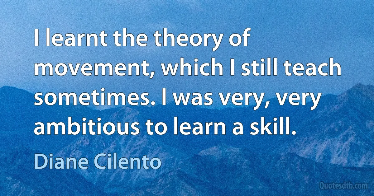 I learnt the theory of movement, which I still teach sometimes. I was very, very ambitious to learn a skill. (Diane Cilento)