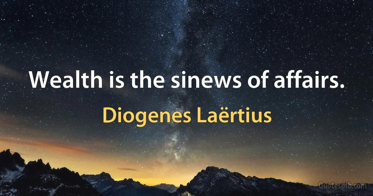 Wealth is the sinews of affairs. (Diogenes Laërtius)