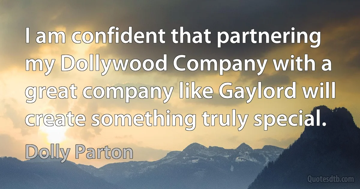 I am confident that partnering my Dollywood Company with a great company like Gaylord will create something truly special. (Dolly Parton)