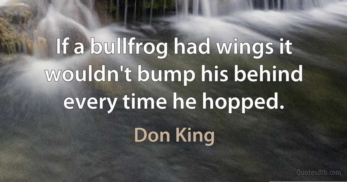 If a bullfrog had wings it wouldn't bump his behind every time he hopped. (Don King)