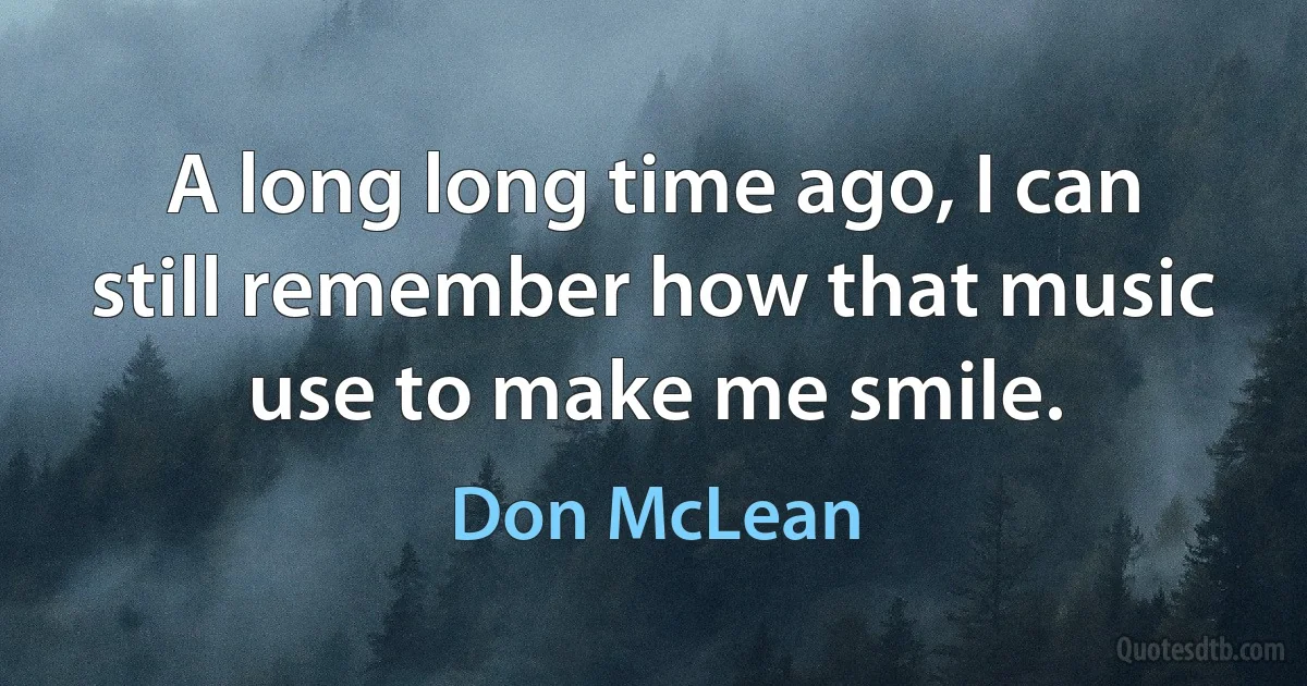 A long long time ago, I can still remember how that music use to make me smile. (Don McLean)