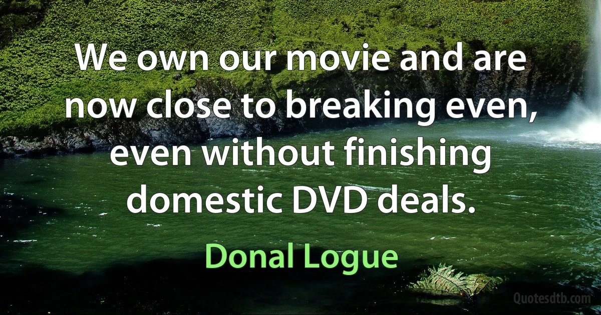 We own our movie and are now close to breaking even, even without finishing domestic DVD deals. (Donal Logue)