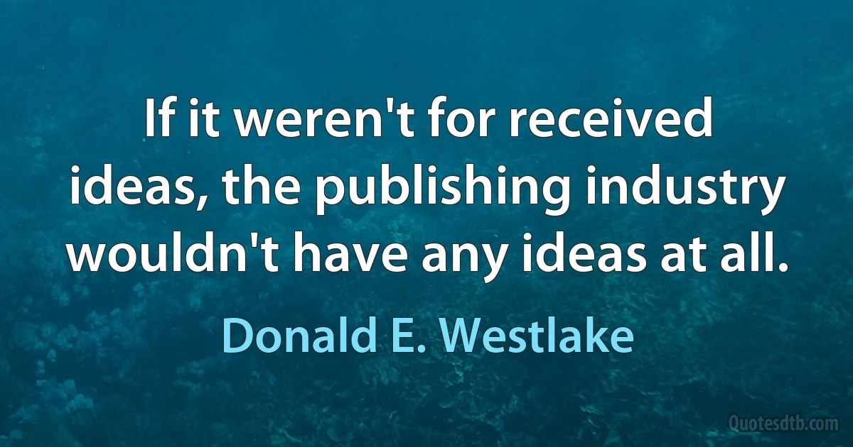 If it weren't for received ideas, the publishing industry wouldn't have any ideas at all. (Donald E. Westlake)