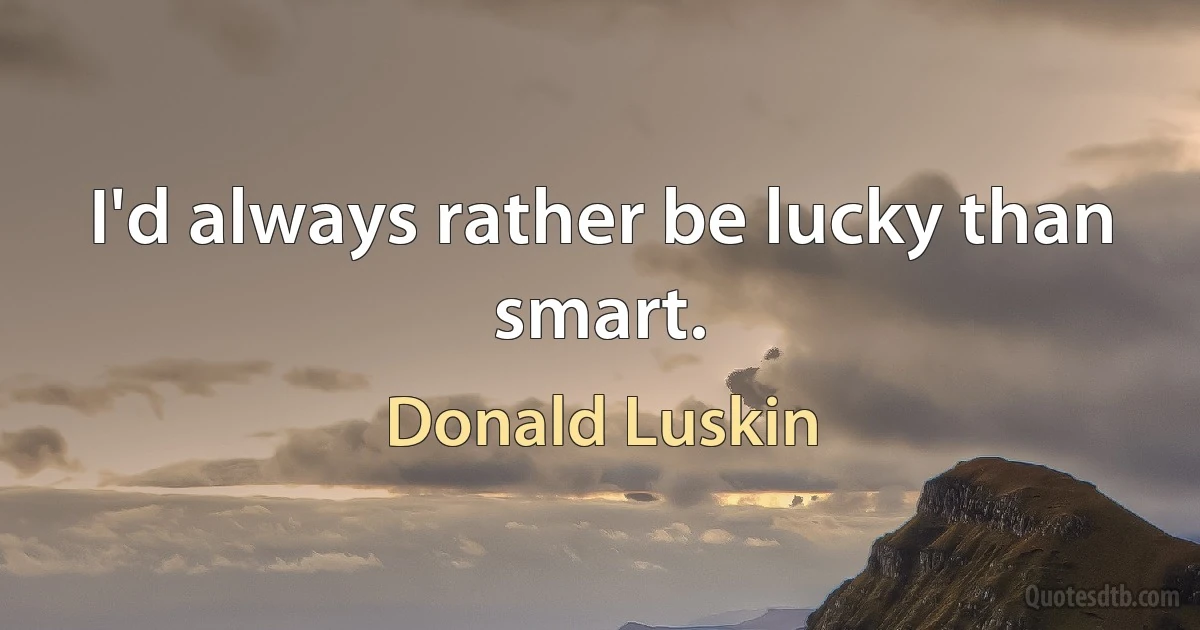 I'd always rather be lucky than smart. (Donald Luskin)