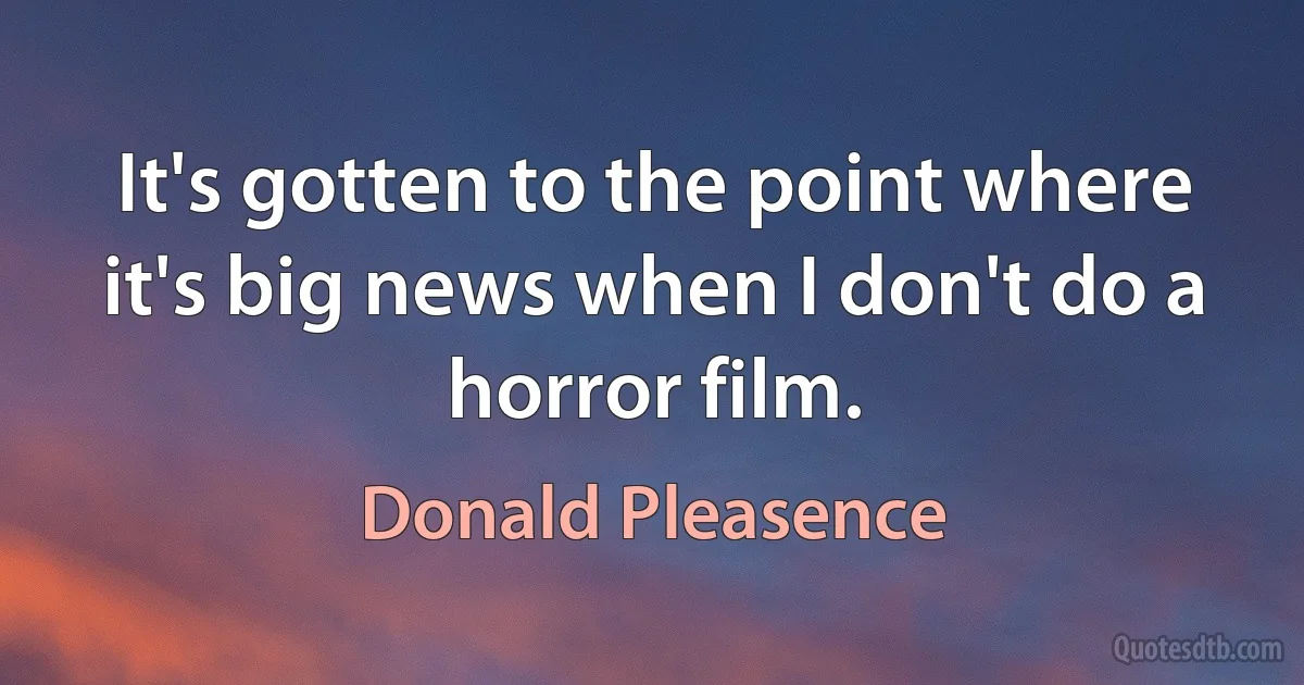 It's gotten to the point where it's big news when I don't do a horror film. (Donald Pleasence)