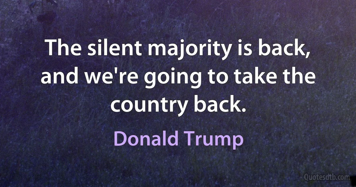 The silent majority is back, and we're going to take the country back. (Donald Trump)