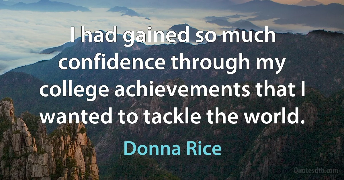 I had gained so much confidence through my college achievements that I wanted to tackle the world. (Donna Rice)