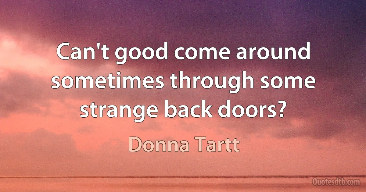 Can't good come around sometimes through some strange back doors? (Donna Tartt)