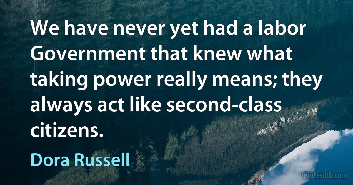 We have never yet had a labor Government that knew what taking power really means; they always act like second-class citizens. (Dora Russell)