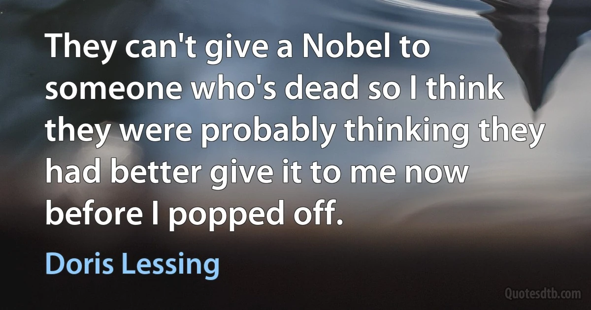 They can't give a Nobel to someone who's dead so I think they were probably thinking they had better give it to me now before I popped off. (Doris Lessing)