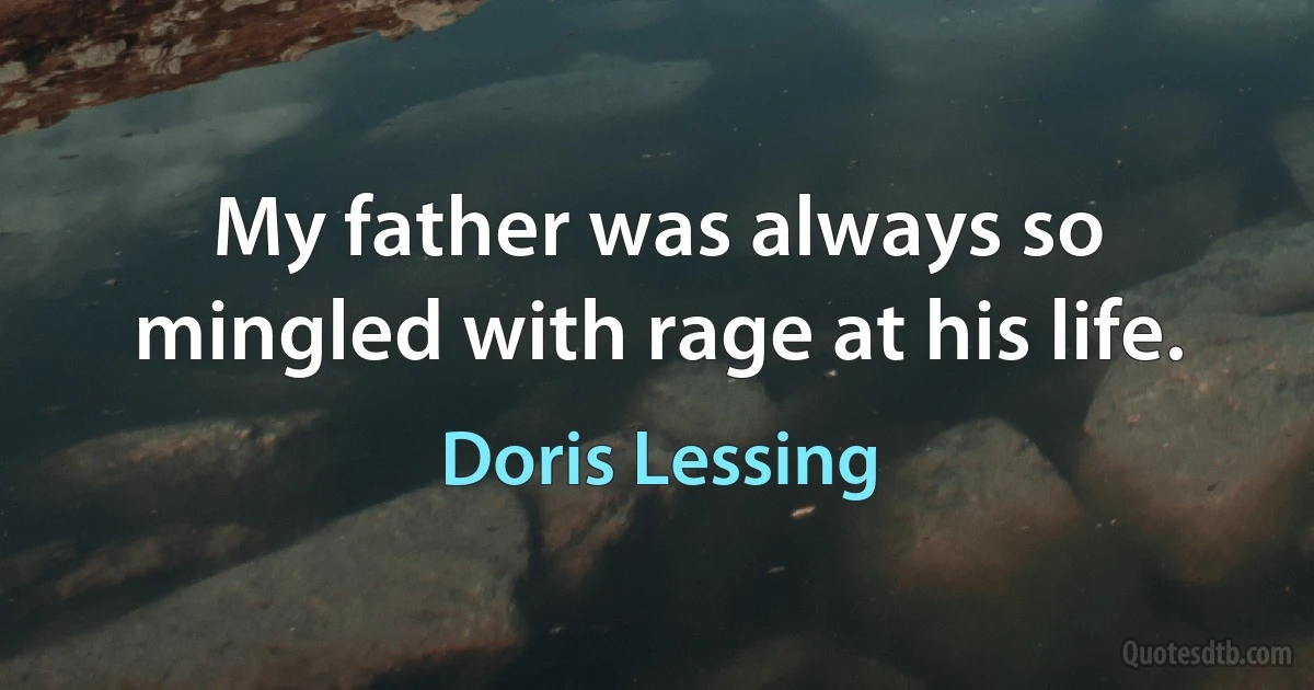 My father was always so mingled with rage at his life. (Doris Lessing)